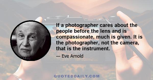 If a photographer cares about the people before the lens and is compassionate, much is given. It is the photographer, not the camera, that is the instrument.