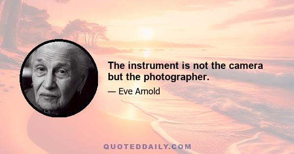 The instrument is not the camera but the photographer.