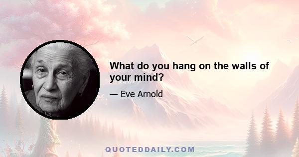 What do you hang on the walls of your mind?