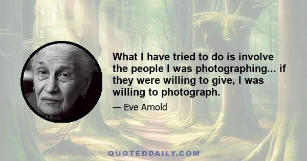 What I have tried to do is involve the people I was photographing... if they were willing to give, I was willing to photograph.