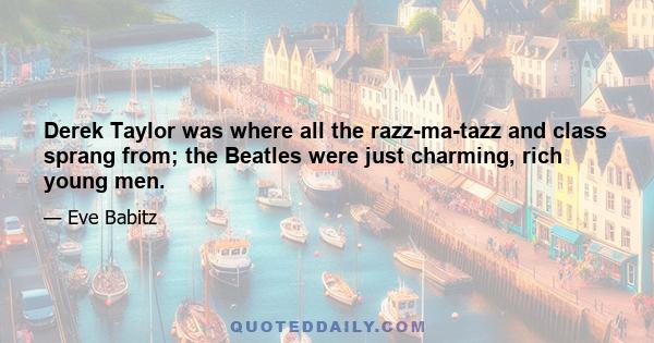 Derek Taylor was where all the razz-ma-tazz and class sprang from; the Beatles were just charming, rich young men.