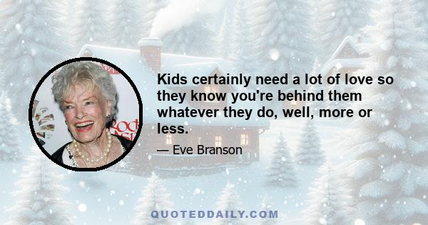 Kids certainly need a lot of love so they know you're behind them whatever they do, well, more or less.