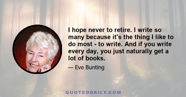 I hope never to retire. I write so many because it's the thing I like to do most - to write. And if you write every day, you just naturally get a lot of books.