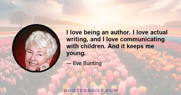 I love being an author. I love actual writing, and I love communicating with children. And it keeps me young.