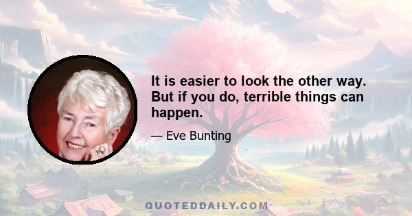 It is easier to look the other way. But if you do, terrible things can happen.