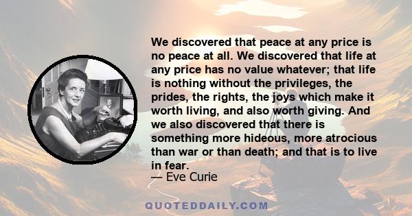 We discovered that peace at any price is no peace at all. We discovered that life at any price has no value whatever; that life is nothing without the privileges, the prides, the rights, the joys which make it worth