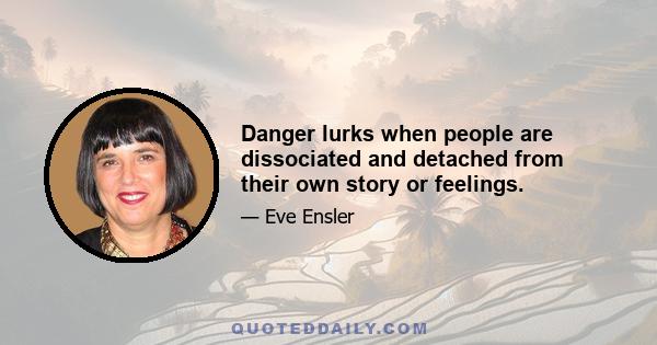 Danger lurks when people are dissociated and detached from their own story or feelings.