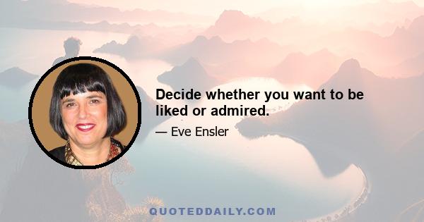 Decide whether you want to be liked or admired.