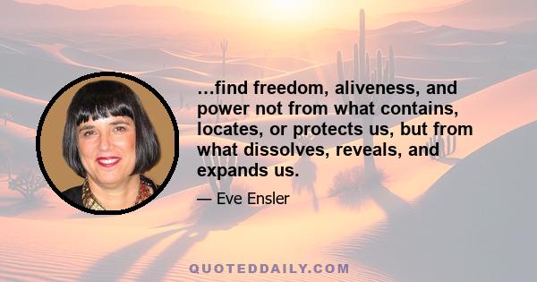 …find freedom, aliveness, and power not from what contains, locates, or protects us, but from what dissolves, reveals, and expands us.