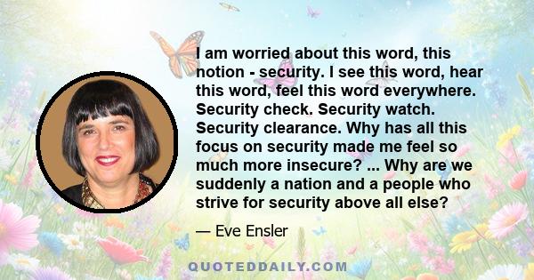 I am worried about this word, this notion - security. I see this word, hear this word, feel this word everywhere. Security check. Security watch. Security clearance. Why has all this focus on security made me feel so