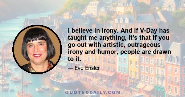 I believe in irony. And if V-Day has taught me anything, it's that if you go out with artistic, outrageous irony and humor, people are drawn to it.