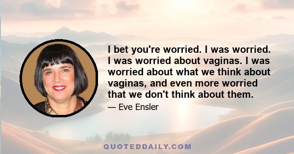 I bet you're worried. I was worried. I was worried about vaginas. I was worried about what we think about vaginas, and even more worried that we don't think about them.