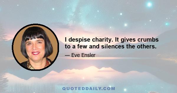 I despise charity. It gives crumbs to a few and silences the others.