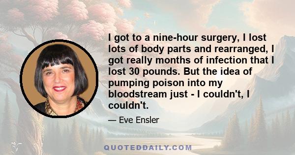 I got to a nine-hour surgery, I lost lots of body parts and rearranged, I got really months of infection that I lost 30 pounds. But the idea of pumping poison into my bloodstream just - I couldn't, I couldn't.