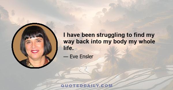 I have been struggling to find my way back into my body my whole life.