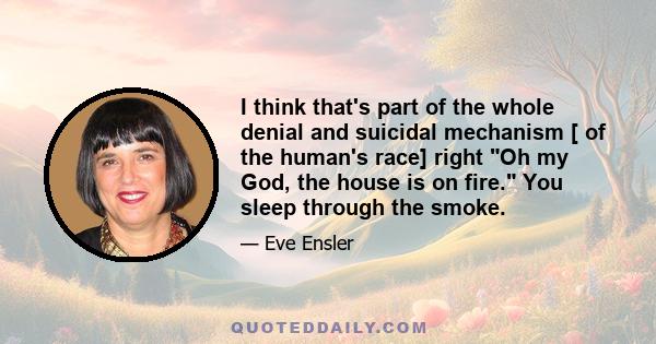 I think that's part of the whole denial and suicidal mechanism [ of the human's race] right Oh my God, the house is on fire. You sleep through the smoke.