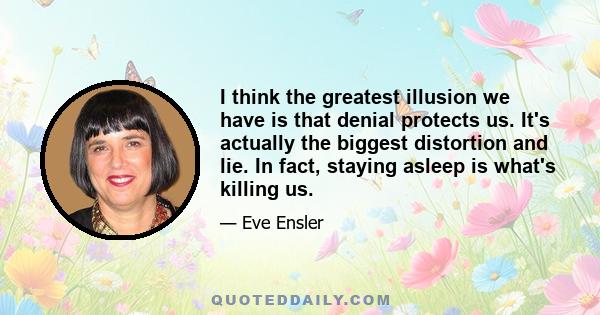 I think the greatest illusion we have is that denial protects us. It's actually the biggest distortion and lie. In fact, staying asleep is what's killing us.