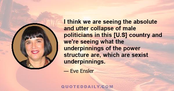 I think we are seeing the absolute and utter collapse of male politicians in this [U.S] country and we're seeing what the underpinnings of the power structure are, which are sexist underpinnings.