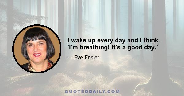 I wake up every day and I think, 'I'm breathing! It's a good day.'