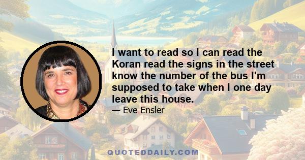 I want to read so I can read the Koran read the signs in the street know the number of the bus I'm supposed to take when I one day leave this house.