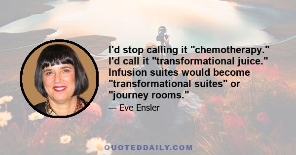 I'd stop calling it chemotherapy. I'd call it transformational juice. Infusion suites would become transformational suites or journey rooms.