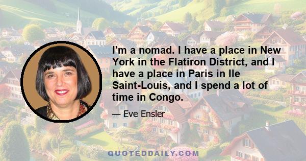 I'm a nomad. I have a place in New York in the Flatiron District, and I have a place in Paris in Ile Saint-Louis, and I spend a lot of time in Congo.