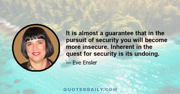 It is almost a guarantee that in the pursuit of security you will become more insecure. Inherent in the quest for security is its undoing.