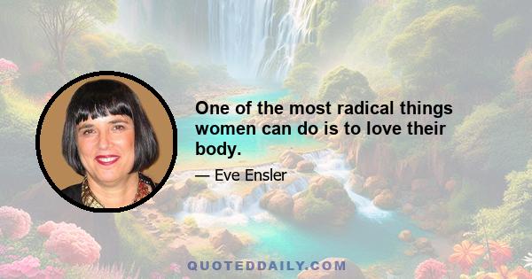 One of the most radical things women can do is to love their body.