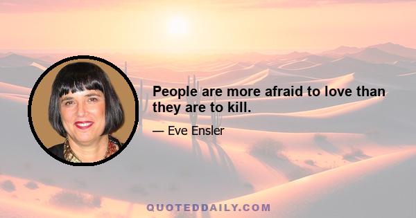 People are more afraid to love than they are to kill.