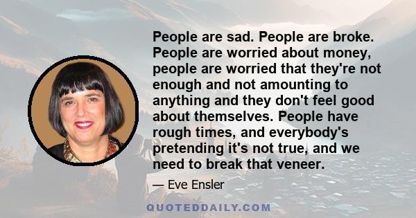 People are sad. People are broke. People are worried about money, people are worried that they're not enough and not amounting to anything and they don't feel good about themselves. People have rough times, and