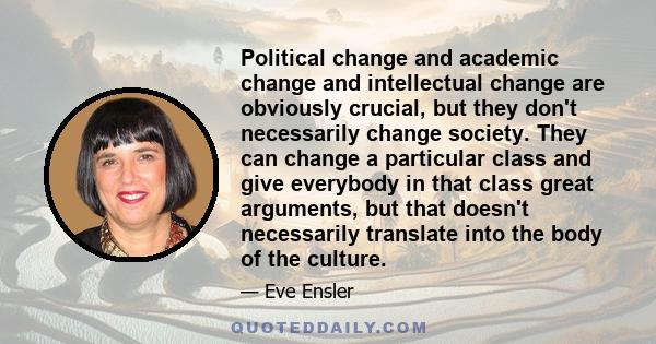 Political change and academic change and intellectual change are obviously crucial, but they don't necessarily change society. They can change a particular class and give everybody in that class great arguments, but