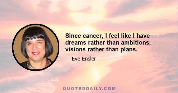 Since cancer, I feel like I have dreams rather than ambitions, visions rather than plans.