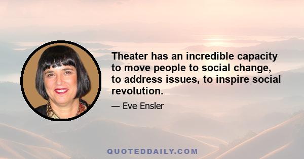 Theater has an incredible capacity to move people to social change, to address issues, to inspire social revolution.