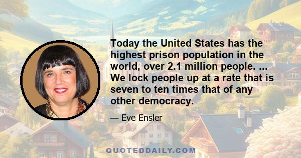 Today the United States has the highest prison population in the world, over 2.1 million people. ... We lock people up at a rate that is seven to ten times that of any other democracy.