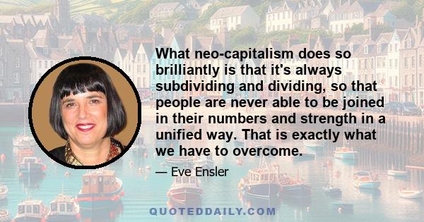 What neo-capitalism does so brilliantly is that it's always subdividing and dividing, so that people are never able to be joined in their numbers and strength in a unified way. That is exactly what we have to overcome.