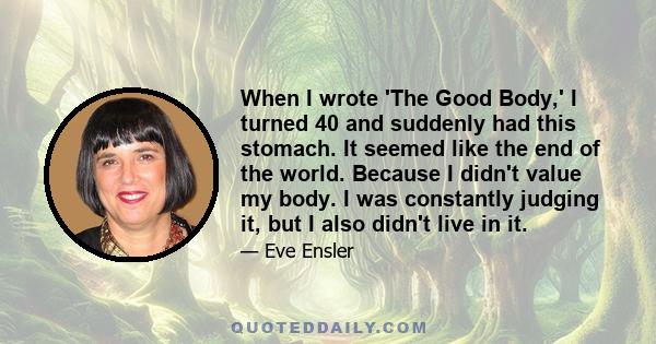 When I wrote 'The Good Body,' I turned 40 and suddenly had this stomach. It seemed like the end of the world. Because I didn't value my body. I was constantly judging it, but I also didn't live in it.