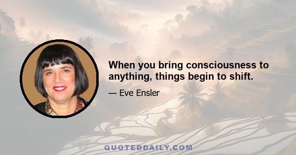 When you bring consciousness to anything, things begin to shift.