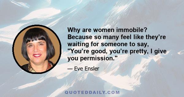 Why are women immobile? Because so many feel like they’re waiting for someone to say, You’re good, you’re pretty, I give you permission.