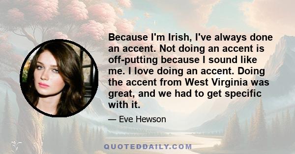 Because I'm Irish, I've always done an accent. Not doing an accent is off-putting because I sound like me. I love doing an accent. Doing the accent from West Virginia was great, and we had to get specific with it.