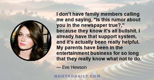 I don't have family members calling me and saying, Is this rumor about you in the newspaper true?, because they know it's all bullshit. I already have that support system, and it's actually been really helpful. My