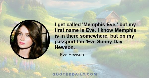 I get called 'Memphis Eve,' but my first name is Eve. I know Memphis is in there somewhere, but on my passport I'm 'Eve Sunny Day Hewson.