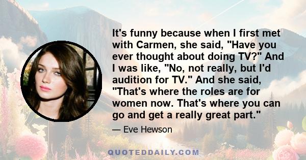 It's funny because when I first met with Carmen, she said, Have you ever thought about doing TV? And I was like, No, not really, but I'd audition for TV. And she said, That's where the roles are for women now. That's