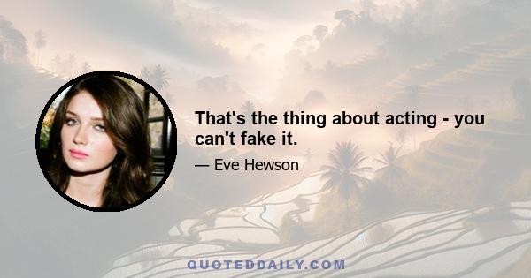 That's the thing about acting - you can't fake it.