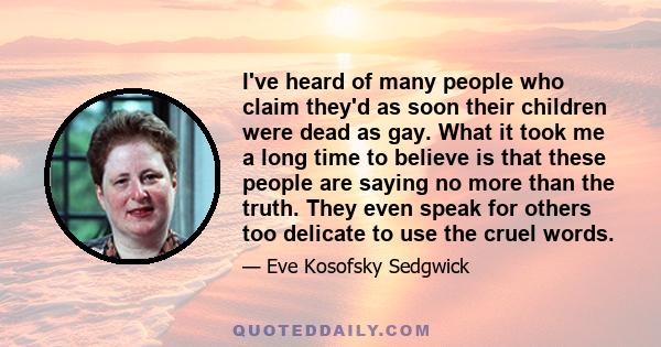 I've heard of many people who claim they'd as soon their children were dead as gay. What it took me a long time to believe is that these people are saying no more than the truth. They even speak for others too delicate