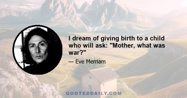 I dream of giving birth to a child who will ask: Mother, what was war?