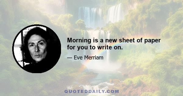 Morning is a new sheet of paper for you to write on.