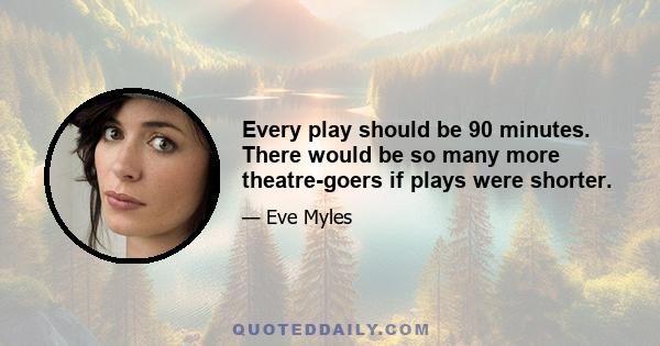 Every play should be 90 minutes. There would be so many more theatre-goers if plays were shorter.