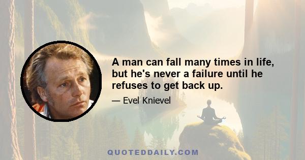 A man can fall many times in life, but he's never a failure until he refuses to get back up.