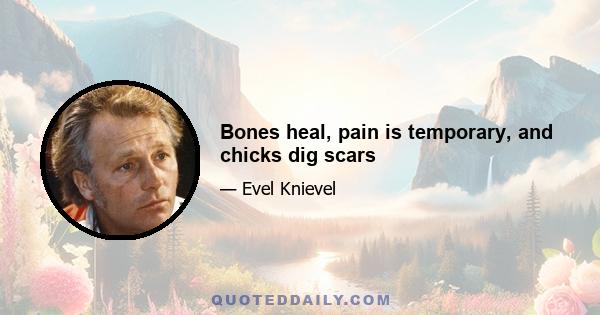 Bones heal, pain is temporary, and chicks dig scars