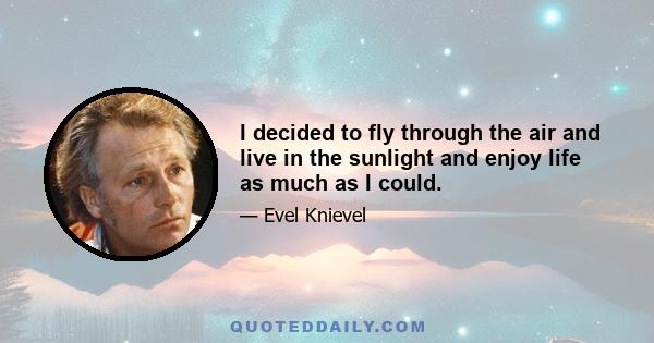 I decided to fly through the air and live in the sunlight and enjoy life as much as I could.